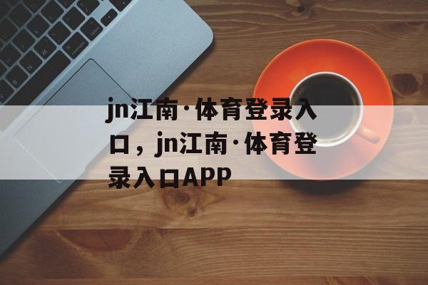 jn江南·体育登录入口，jn江南·体育登录入口APP