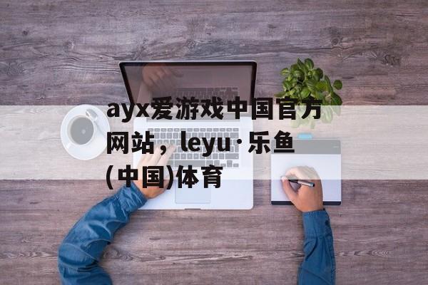 ayx爱游戏中国官方网站，leyu·乐鱼(中国)体育