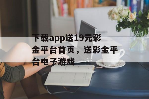 下载app送19元彩金平台首页，送彩金平台电子游戏