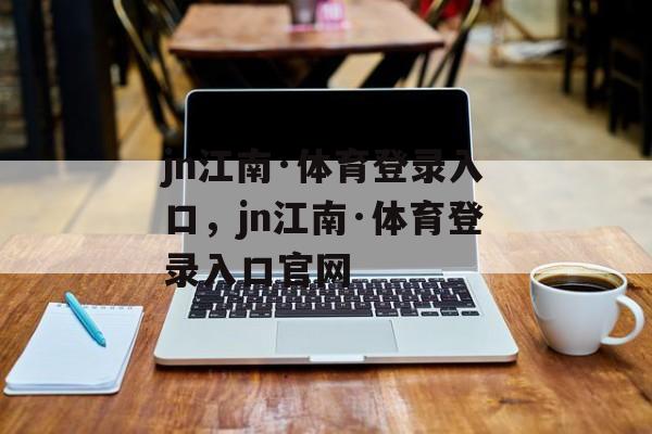 jn江南·体育登录入口，jn江南·体育登录入口官网