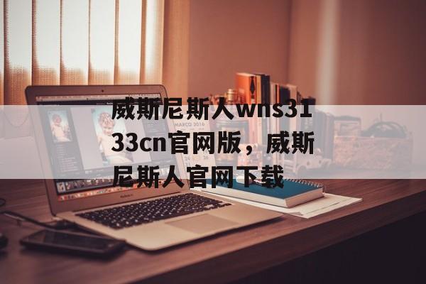 威斯尼斯人wns3133cn官网版，威斯尼斯人官网下载