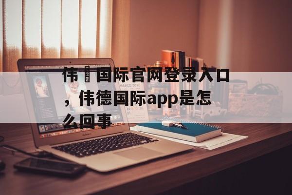 伟徳国际官网登录入口，伟德国际app是怎么回事